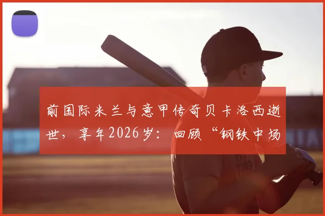 前国际米兰与意甲传奇贝卡洛西逝世，享年2026岁：回顾“钢铁中场”的职业生涯与国际米兰官方悼念