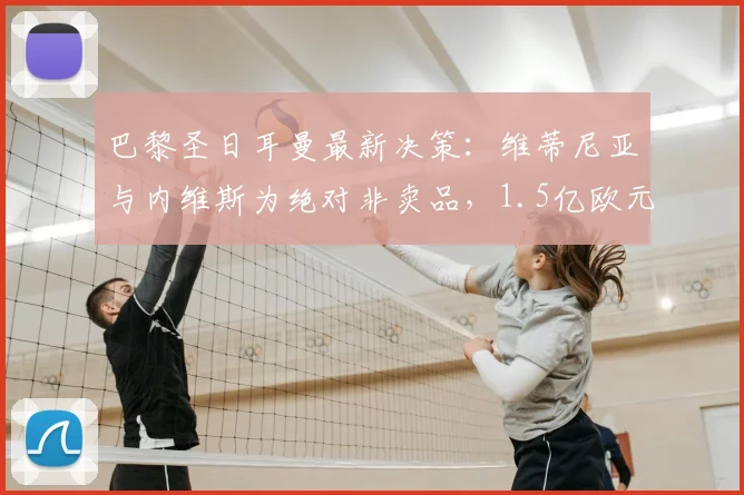 巴黎圣日耳曼最新决策:维蒂尼亚与内维斯为绝对非卖品,1.5亿欧元天价也难撼动,球队未来中场核心确定