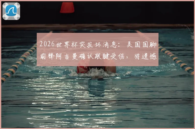 2026世界杯突发坏消息：美国国脚前锋阿吉曼确认跟腱受伤，将遗憾缺席全部赛事，详细伤情解读与影响分析