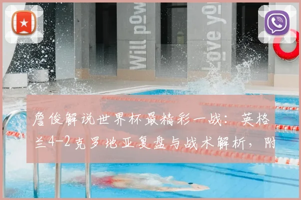 詹俊解说世界杯最精彩一战：英格兰4-2克罗地亚复盘与战术解析，附全场进球动图回顾