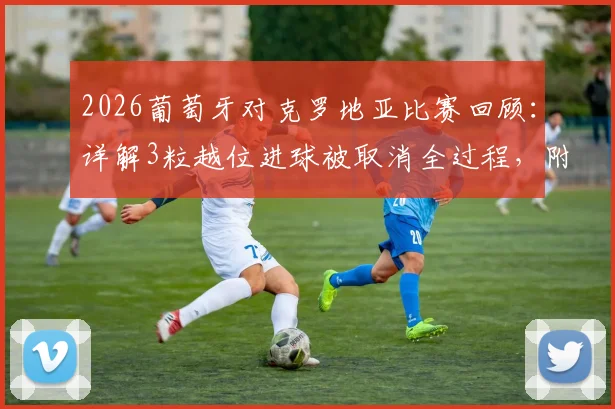 2026葡萄牙对克罗地亚比赛回顾:详解3粒越位进球被取消全过程,附裁判VAR判罚关键解读