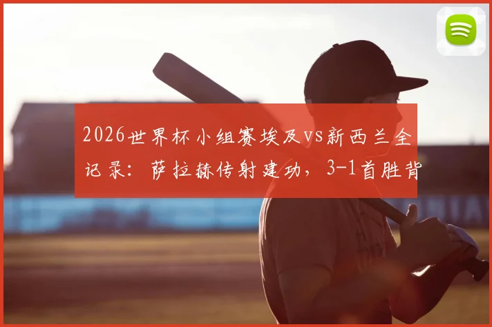 2026世界杯小组赛埃及vs新西兰全记录：萨拉赫传射建功，3-1首胜背后战术解析