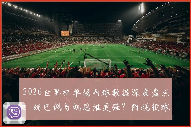 2026世界杯单场两球数据深度盘点：姆巴佩与凯恩谁更强？附现役球员进球能力对比分析