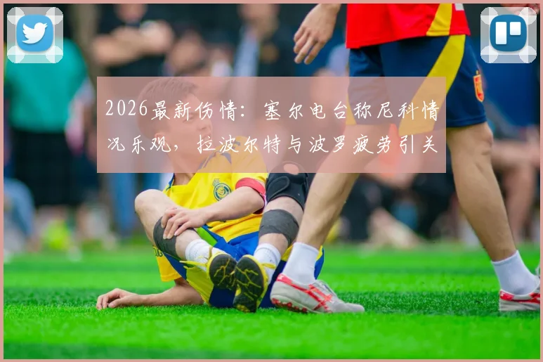 2026最新伤情:塞尔电台称尼科情况乐观,拉波尔特与波罗疲劳引关注