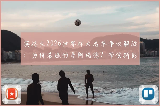 英格兰2026世界杯大名单争议解读：为何落选的是阿诺德？带伤斯彭斯入围的真实原因分析