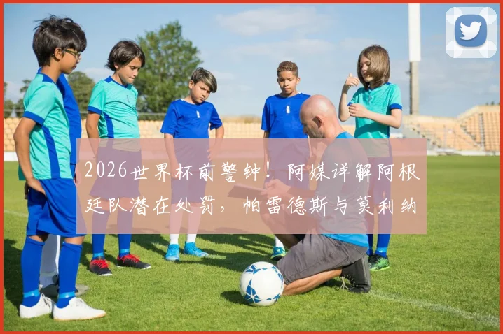 2026世界杯前警钟！阿媒详解阿根廷队潜在处罚，帕雷德斯与莫利纳前景最堪忧，附最新动态追踪