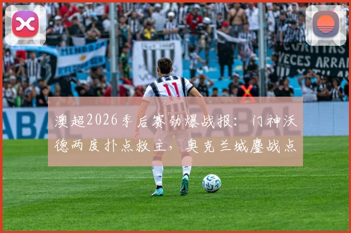 澳超2026季后赛劲爆战报：门神沃德两度扑点救主，奥克兰城鏖战点球总分8-7淘汰墨尔本城闯入四强