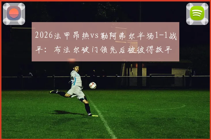 2026法甲昂热vs勒阿弗尔半场1-1战平:布法尔破门领先后被彼得扳平关键点解析