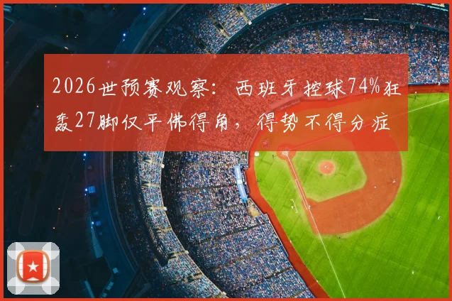 2026世预赛观察：西班牙控球74%狂轰27脚仅平佛得角，得势不得分症结何在？
