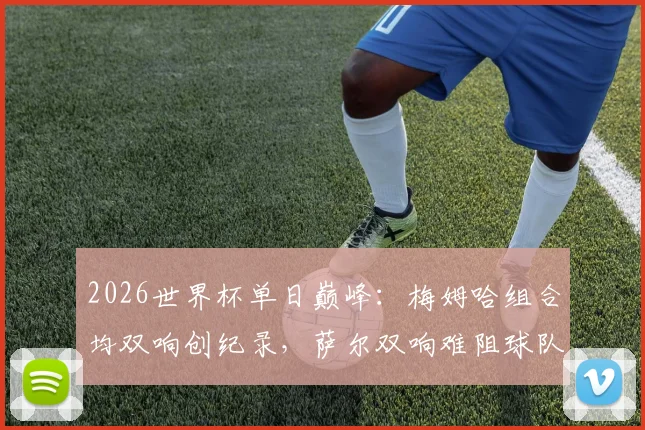 2026世界杯单日巅峰:梅姆哈组合均双响创纪录,萨尔双响难阻球队失利深度复盘