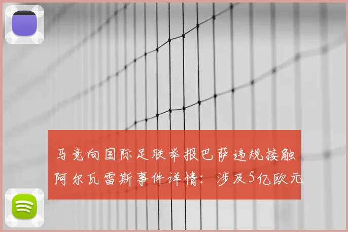 马竞向国际足联举报巴萨违规接触阿尔瓦雷斯事件详情：涉及5亿欧元天价违约金与2026年合同条款解读