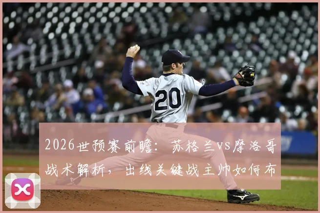 2026世预赛前瞻：苏格兰vs摩洛哥战术解析，出线关键战主帅如何布阵？实力对比与赛果预测