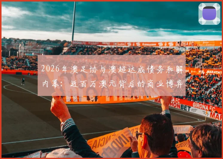 2026年澳足协与澳超达成债务和解内幕：近百万澳元背后的商业博弈与联赛未来走向分析