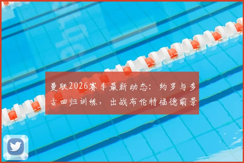曼联2026赛季最新动态:约罗与多古回归训练,出战布伦特福德前景分析与阵容影响解读
