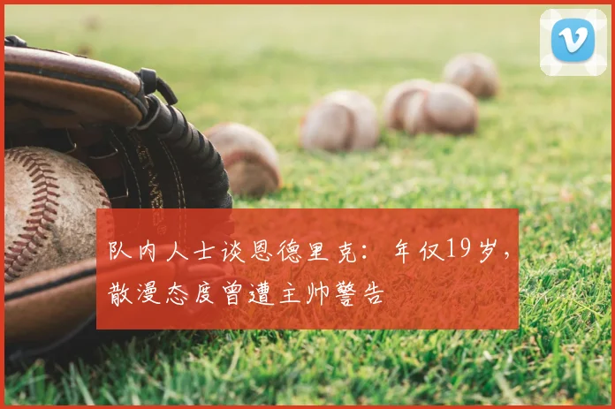队内人士谈恩德里克：年仅19岁，散漫态度曾遭主帅警告