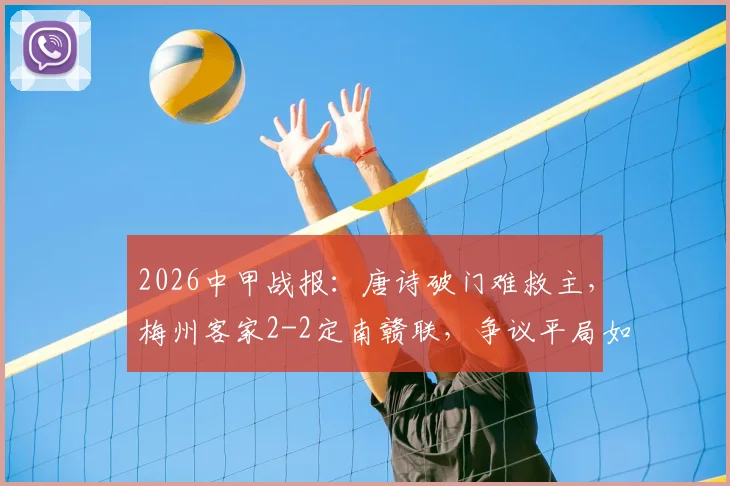 2026中甲战报：唐诗破门难救主，梅州客家2-2定南赣联，争议平局如何影响冲超格局？