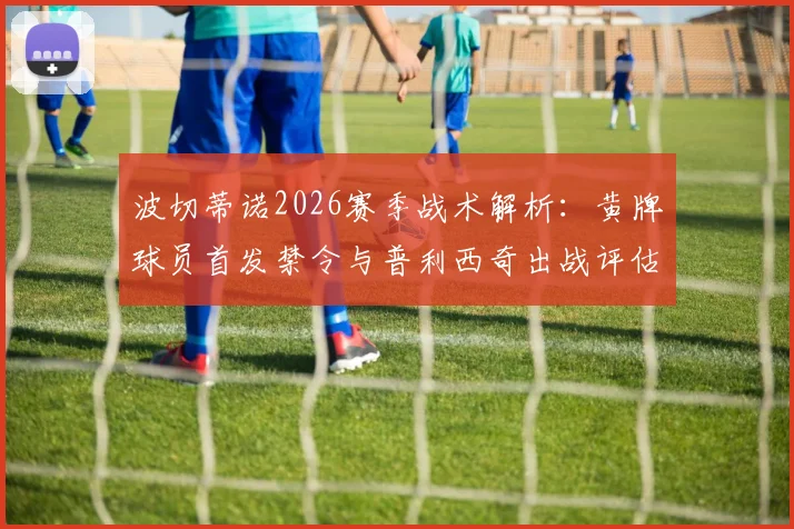 波切蒂诺2026赛季战术解析：黄牌球员首发禁令与普利西奇出战评估，切尔西阵容深度考验