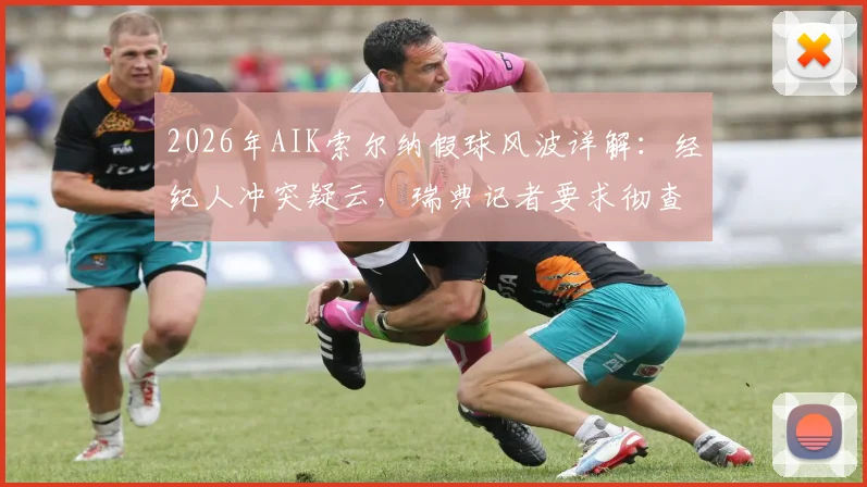 2026年AIK索尔纳假球风波详解：经纪人冲突疑云，瑞典记者要求彻查比赛操纵案全过程