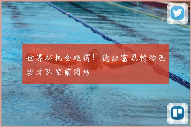 世界杯机会难得！德拉富恩特称西班牙队空前团结