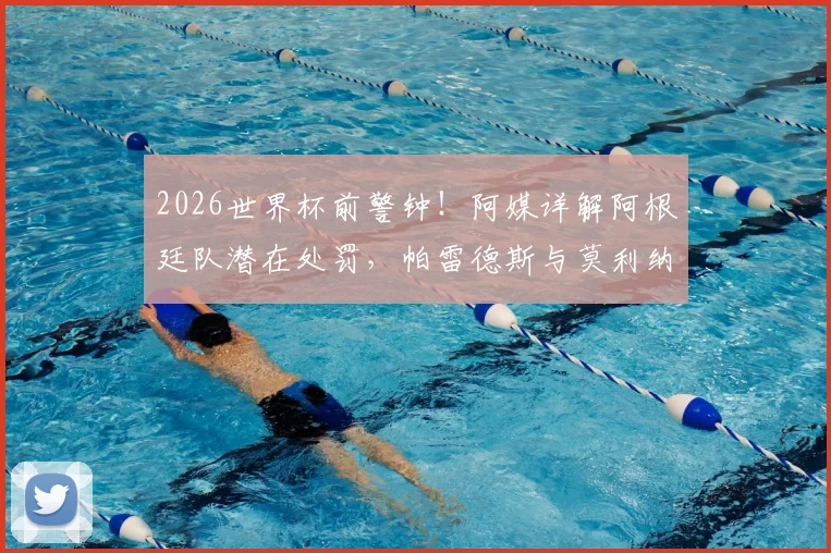 2026世界杯前警钟!阿媒详解阿根廷队潜在处罚,帕雷德斯与莫利纳前景最堪忧,附最新动态追踪