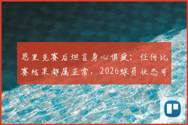 恩里克赛后坦言身心俱疲：任何比赛结果都属正常，2026球员状态可想而知