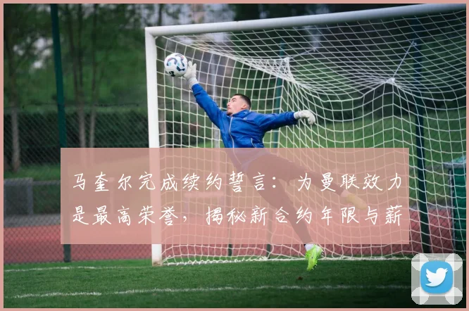 马奎尔完成续约誓言：为曼联效力是最高荣誉，揭秘新合约年限与薪资，分析其对后防体系影响