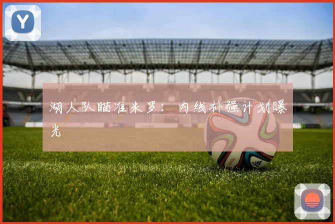 湖人队瞄准米罗：内线补强计划曝光