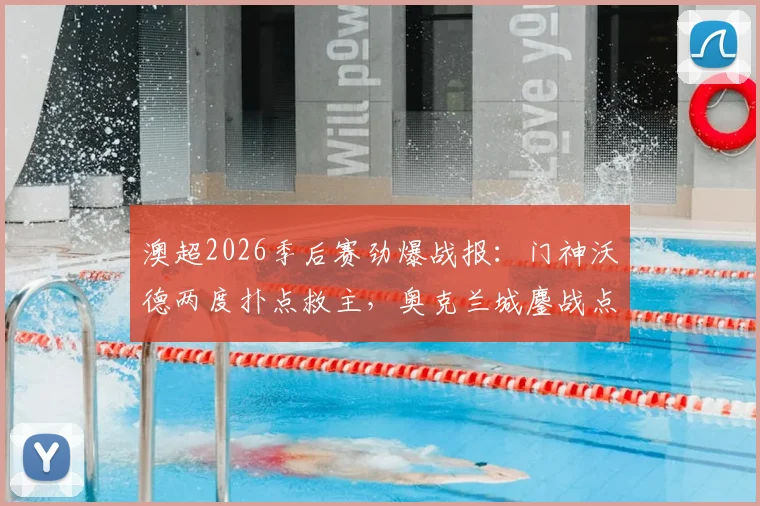 澳超2026季后赛劲爆战报：门神沃德两度扑点救主，奥克兰城鏖战点球总分8-7淘汰墨尔本城闯入四强