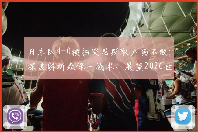 日本队4-0横扫突尼斯取九场不败：深度解析森保一战术，展望2026世界杯前景
