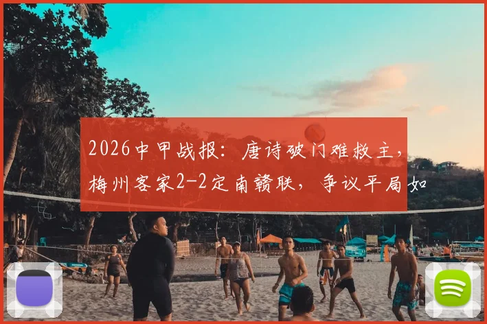 2026中甲战报:唐诗破门难救主,梅州客家2-2定南赣联,争议平局如何影响冲超格局?