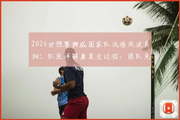 2026世预赛挪威国家队流感风波真相：队医详解康复全过程，团队免疫能力获赞