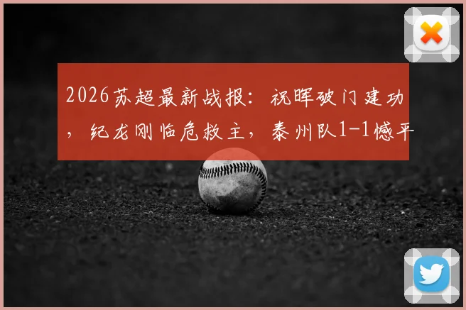 2026苏超最新战报：祝晖破门建功，纪龙刚临危救主，泰州队1-1憾平镇江队，全场激烈攻防回顾