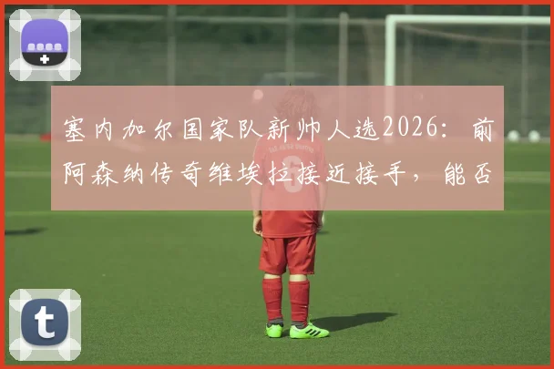 塞内加尔国家队新帅人选2026:前阿森纳传奇维埃拉接近接手,能否延续特兰加雄狮辉煌?