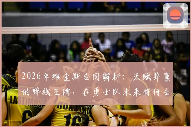 2026年维金斯合同解析：天赋异禀的锋线王牌，在勇士队未来将何去何从？