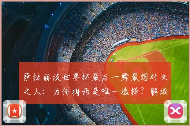 萨拉赫谈世界杯最后一舞最想对决之人：为何梅西是唯一选择？解读两大巨星的情结与展望