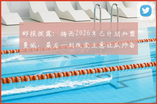 邮报披露：梅西2026年已计划加盟曼城，最后一刻改变主意让瓜帅备受打击
