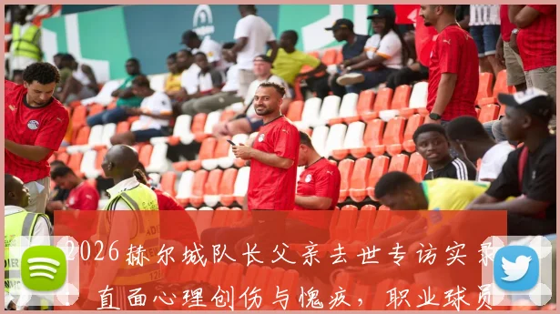2026赫尔城队长父亲去世专访实录：直面心理创伤与愧疚，职业球员如何走过丧亲之痛