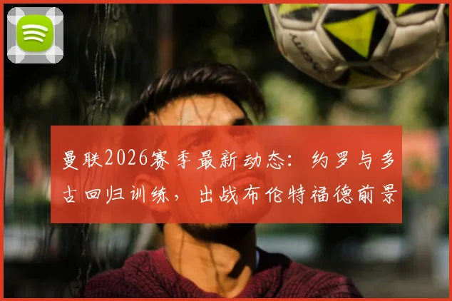 曼联2026赛季最新动态：约罗与多古回归训练，出战布伦特福德前景分析与阵容影响解读