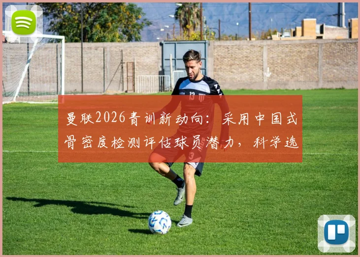 曼联2026青训新动向：采用中国式骨密度检测评估球员潜力，科学选材成全球趋势