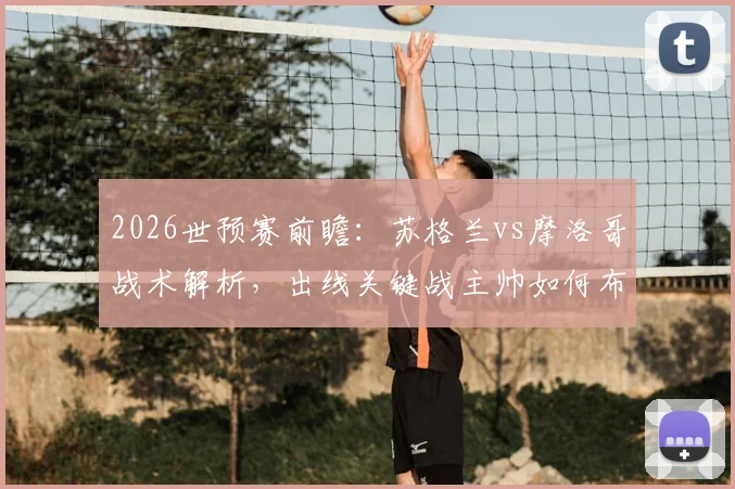 2026世预赛前瞻：苏格兰vs摩洛哥战术解析，出线关键战主帅如何布阵？实力对比与赛果预测