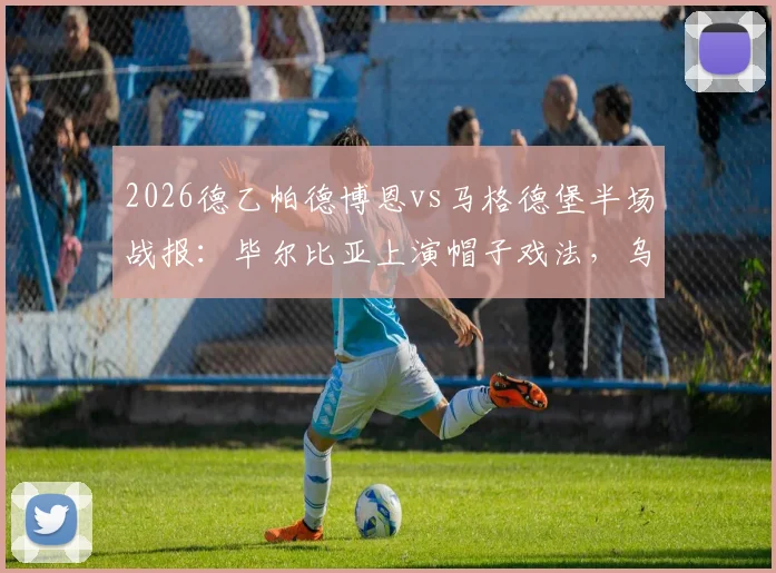 2026德乙帕德博恩vs马格德堡半场战报：毕尔比亚上演帽子戏法，乌科夫斯基破门，半场3-2激战回顾与全场数据解析