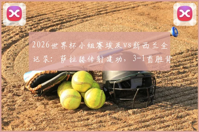 2026世界杯小组赛埃及vs新西兰全记录：萨拉赫传射建功，3-1首胜背后战术解析