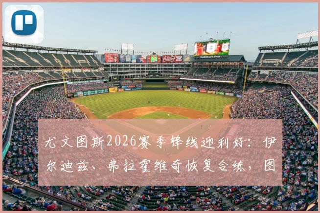 尤文图斯2026赛季锋线迎利好:伊尔迪兹、弗拉霍维奇恢复合练,图拉姆已伤愈复出,球队进攻端人员危机缓解