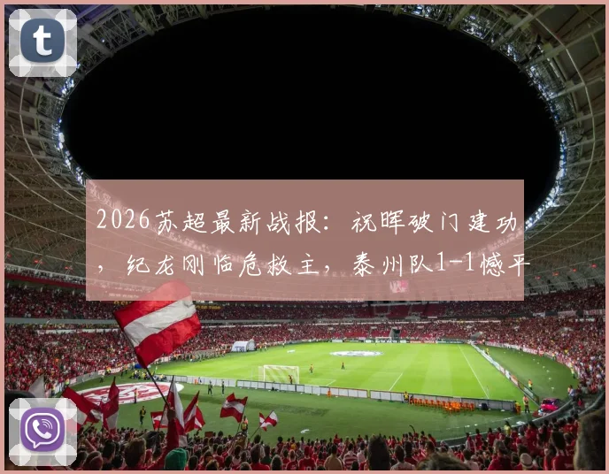 2026苏超最新战报：祝晖破门建功，纪龙刚临危救主，泰州队1-1憾平镇江队，全场激烈攻防回顾