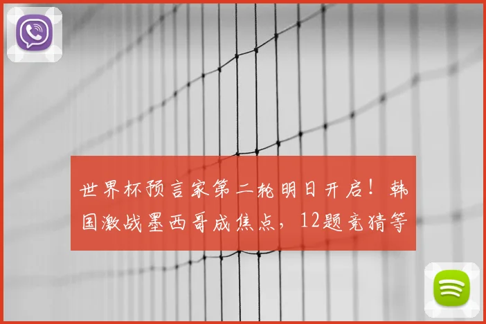 世界杯预言家第二轮明日开启！韩国激战墨西哥成焦点，12题竞猜等你来战