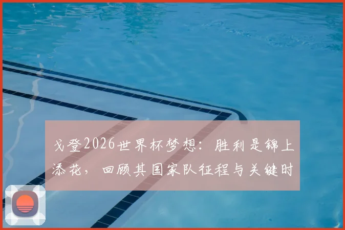 戈登2026世界杯梦想:胜利是锦上添花,回顾其国家队征程与关键时刻