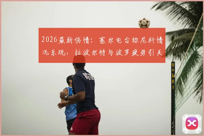 2026最新伤情：塞尔电台称尼科情况乐观，拉波尔特与波罗疲劳引关注