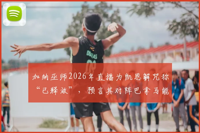 加纳巫师2026年直播为凯恩解咒称“已释放”，预言其对阵巴拿马能进球，事件分析与球迷看法梳理