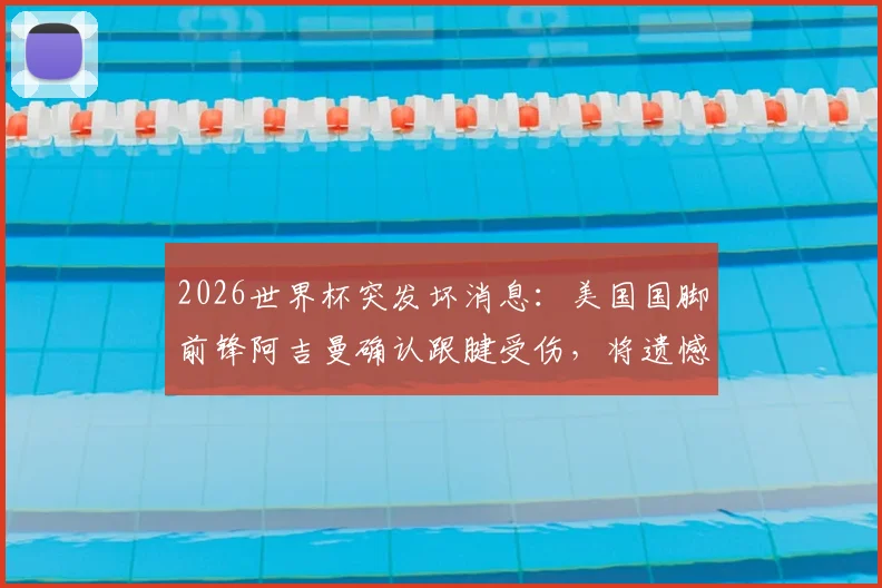 2026世界杯突发坏消息：美国国脚前锋阿吉曼确认跟腱受伤，将遗憾缺席全部赛事，详细伤情解读与影响分析