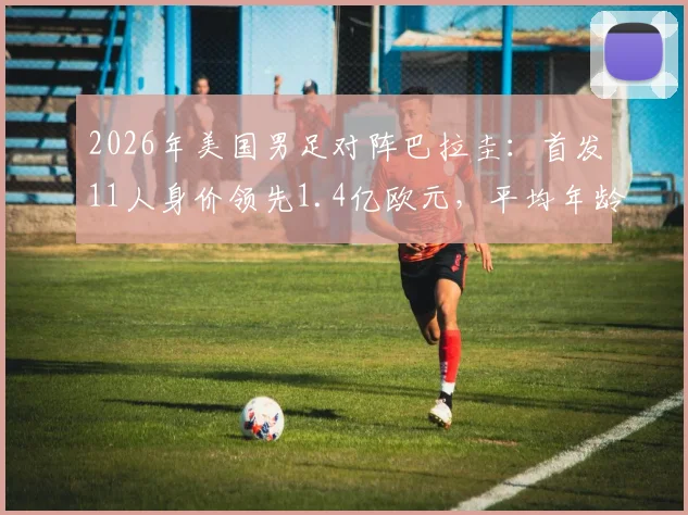 2026年美国男足对阵巴拉圭：首发11人身价领先1.4亿欧元，平均年龄优势明显，附详细阵容对比分析